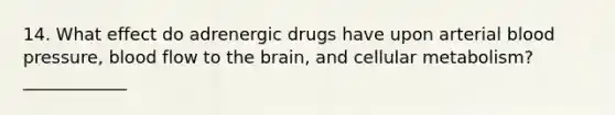 14. What effect do adrenergic drugs have upon arterial blood pressure, blood flow to the brain, and cellular metabolism? ____________