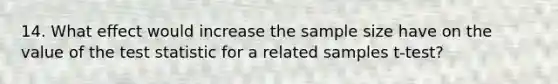 14. What effect would increase the sample size have on the value of the test statistic for a related samples t-test?