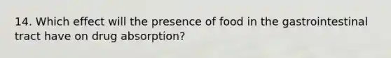 14. Which effect will the presence of food in the gastrointestinal tract have on drug absorption?