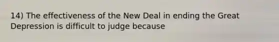 14) The effectiveness of the New Deal in ending the Great Depression is difficult to judge because
