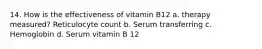 14. How is the effectiveness of vitamin B12 a. therapy measured? Reticulocyte count b. Serum transferring c. Hemoglobin d. Serum vitamin B 12