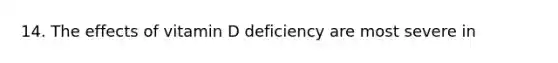 14. The effects of vitamin D deficiency are most severe in