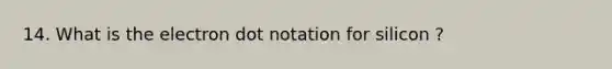 14. What is the electron dot notation for silicon ?