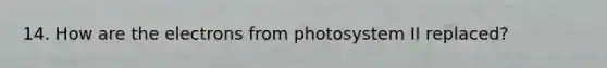 14. How are the electrons from photosystem II replaced?