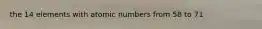 the 14 elements with atomic numbers from 58 to 71