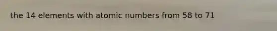 the 14 elements with atomic numbers from 58 to 71