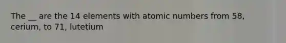 The __ are the 14 elements with atomic numbers from 58, cerium, to 71, lutetium