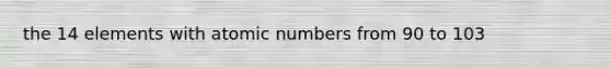 the 14 elements with atomic numbers from 90 to 103