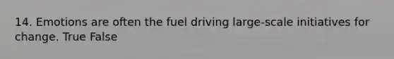 14. Emotions are often the fuel driving large-scale initiatives for change. True False