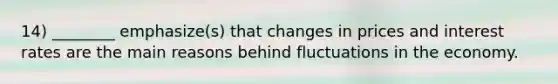 14) ________ emphasize(s) that changes in prices and interest rates are the main reasons behind fluctuations in the economy.