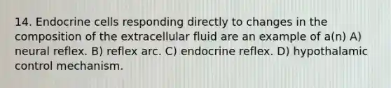 14. Endocrine cells responding directly to changes in the composition of the extracellular fluid are an example of a(n) A) neural reflex. B) reflex arc. C) endocrine reflex. D) hypothalamic control mechanism.