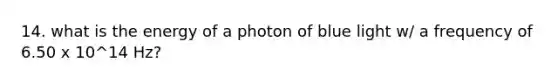 14. what is the energy of a photon of blue light w/ a frequency of 6.50 x 10^14 Hz?