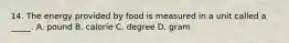 14. The energy provided by food is measured in a unit called a _____. A. pound B. calorie C. degree D. gram