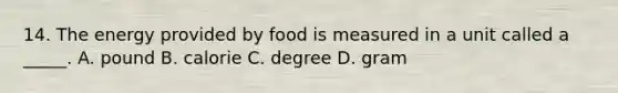 14. The energy provided by food is measured in a unit called a _____. A. pound B. calorie C. degree D. gram