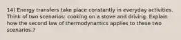 14) Energy transfers take place constantly in everyday activities. Think of two scenarios: cooking on a stove and driving. Explain how the second law of thermodynamics applies to these two scenarios.?