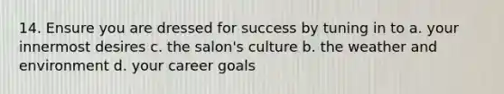 14. Ensure you are dressed for success by tuning in to a. your innermost desires c. the salon's culture b. the weather and environment d. your career goals