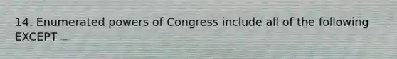 14. Enumerated powers of Congress include all of the following EXCEPT