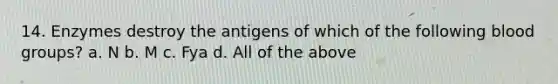 14. Enzymes destroy the antigens of which of the following blood groups? a. N b. M c. Fya d. All of the above