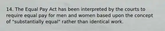 14. The Equal Pay Act has been interpreted by the courts to require equal pay for men and women based upon the concept of "substantially equal" rather than identical work.