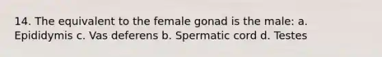 14. The equivalent to the female gonad is the male: a. Epididymis c. Vas deferens b. Spermatic cord d. Testes