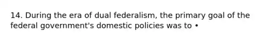 14. During the era of dual federalism, the primary goal of the federal government's domestic policies was to •