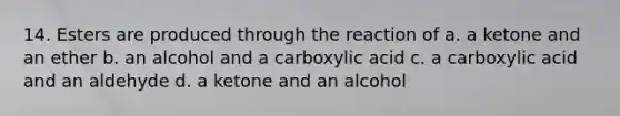 14. Esters are produced through the reaction of a. a ketone and an ether b. an alcohol and a carboxylic acid c. a carboxylic acid and an aldehyde d. a ketone and an alcohol