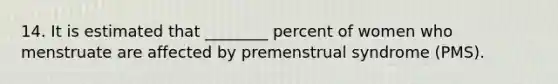 14. It is estimated that ________ percent of women who menstruate are affected by premenstrual syndrome (PMS).