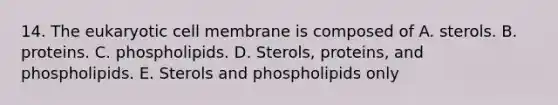 14. The eukaryotic cell membrane is composed of A. sterols. B. proteins. C. phospholipids. D. Sterols, proteins, and phospholipids. E. Sterols and phospholipids only