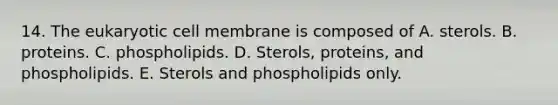 14. The eukaryotic cell membrane is composed of A. sterols. B. proteins. C. phospholipids. D. Sterols, proteins, and phospholipids. E. Sterols and phospholipids only.