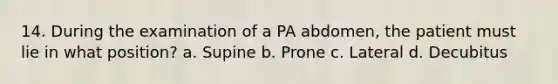 14. During the examination of a PA abdomen, the patient must lie in what position? a. Supine b. Prone c. Lateral d. Decubitus