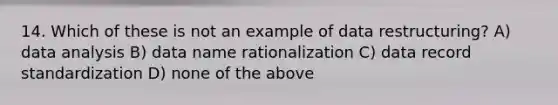 14. Which of these is not an example of data restructuring? A) data analysis B) data name rationalization C) data record standardization D) none of the above