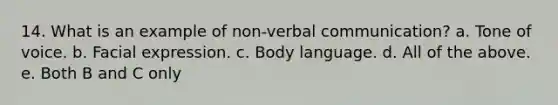 14. What is an example of non-verbal communication? a. Tone of voice. b. Facial expression. c. Body language. d. All of the above. e. Both B and C only