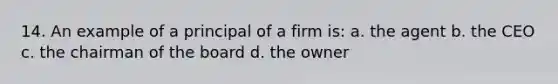 14. An example of a principal of a firm is: a. the agent b. the CEO c. the chairman of the board d. the owner