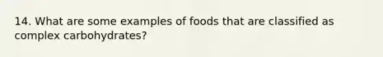 14. What are some examples of foods that are classified as complex carbohydrates?