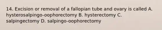 14. Excision or removal of a fallopian tube and ovary is called A. hysterosalpingo-oophorectomy B. hysterectomy C. salpingectomy D. salpingo-oophorectomy