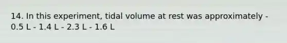 14. In this experiment, tidal volume at rest was approximately - 0.5 L - 1.4 L - 2.3 L - 1.6 L