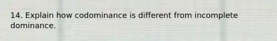 14. Explain how codominance is different from incomplete dominance.