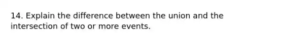 14. Explain the difference between the union and the intersection of two or more events.