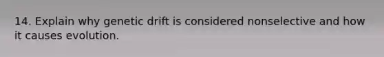 14. Explain why genetic drift is considered nonselective and how it causes evolution.