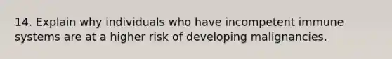 14. Explain why individuals who have incompetent immune systems are at a higher risk of developing malignancies.