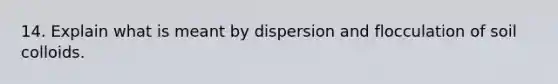 14. Explain what is meant by dispersion and flocculation of soil colloids.