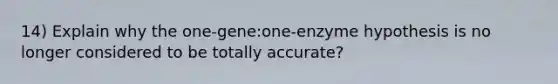 14) Explain why the one-gene:one-enzyme hypothesis is no longer considered to be totally accurate?