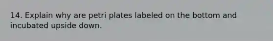 14. Explain why are petri plates labeled on the bottom and incubated upside down.