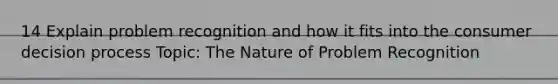 14 Explain problem recognition and how it fits into the consumer decision process Topic: The Nature of Problem Recognition