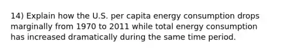 14) Explain how the U.S. per capita energy consumption drops marginally from 1970 to 2011 while total energy consumption has increased dramatically during the same time period.