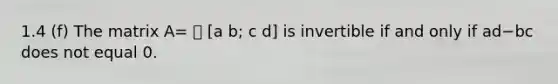 1.4 (f) The matrix A= [a b; c d] is invertible if and only if ad−bc does not equal 0.