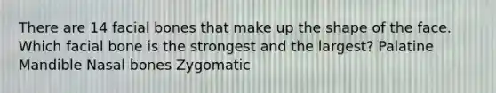 There are 14 facial bones that make up the shape of the face. Which facial bone is the strongest and the largest? Palatine Mandible Nasal bones Zygomatic