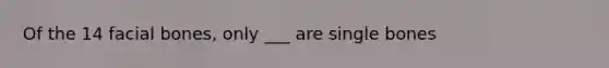 Of the 14 facial bones, only ___ are single bones