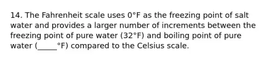 14. The Fahrenheit scale uses 0°F as the freezing point of salt water and provides a larger number of increments between the freezing point of pure water (32°F) and boiling point of pure water (_____°F) compared to the Celsius scale.