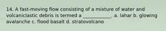 14. A fast-moving flow consisting of a mixture of water and volcaniclastic debris is termed a ____________. a. lahar b. glowing avalanche c. flood basalt d. stratovolcano